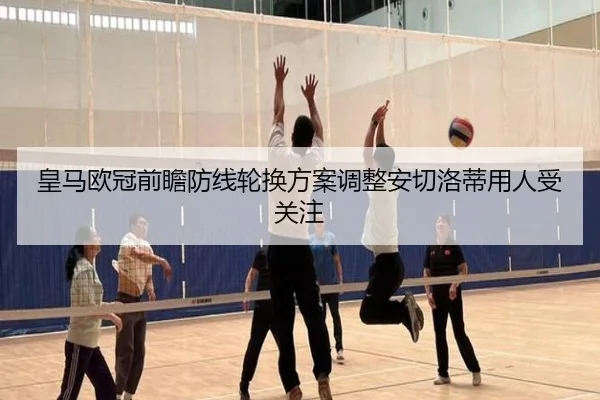 皇马欧冠前瞻防线轮换方案调整安切洛蒂用人受关注